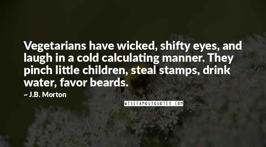 J.B. Morton Quotes: Vegetarians have wicked, shifty eyes, and laugh in a cold calculating manner. They pinch little children, steal stamps, drink water, favor beards.