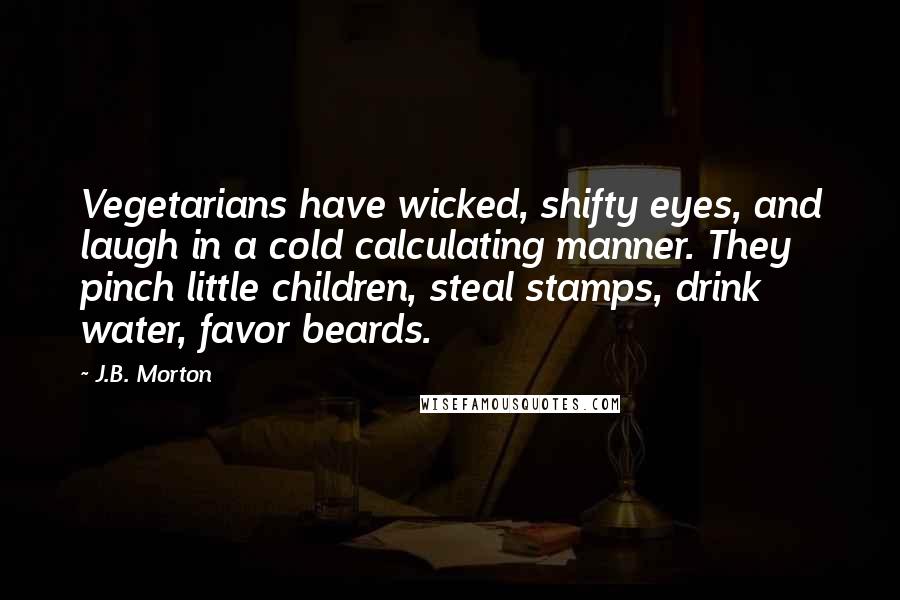 J.B. Morton Quotes: Vegetarians have wicked, shifty eyes, and laugh in a cold calculating manner. They pinch little children, steal stamps, drink water, favor beards.