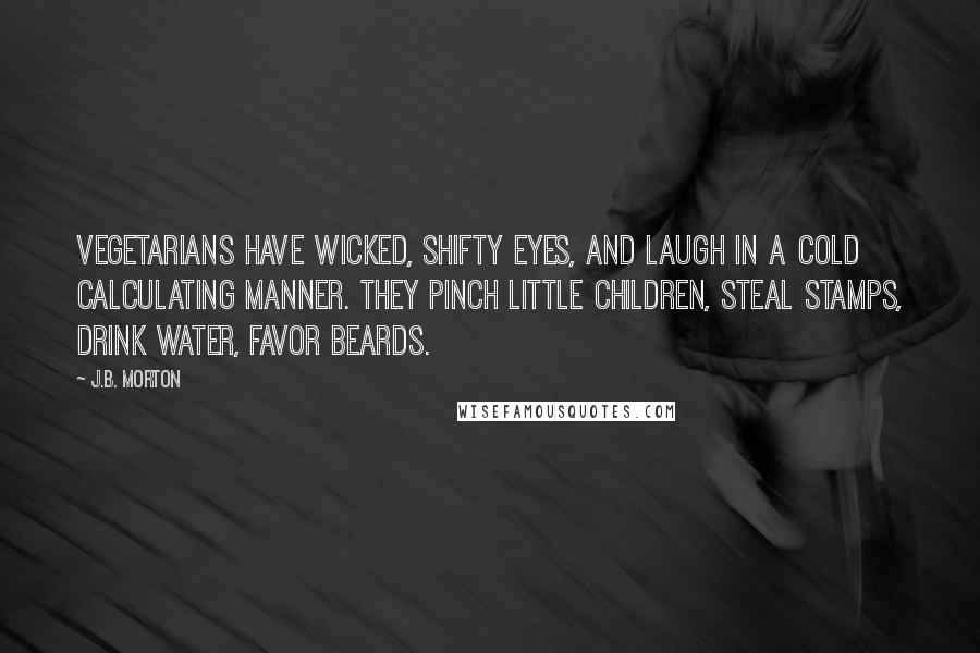 J.B. Morton Quotes: Vegetarians have wicked, shifty eyes, and laugh in a cold calculating manner. They pinch little children, steal stamps, drink water, favor beards.