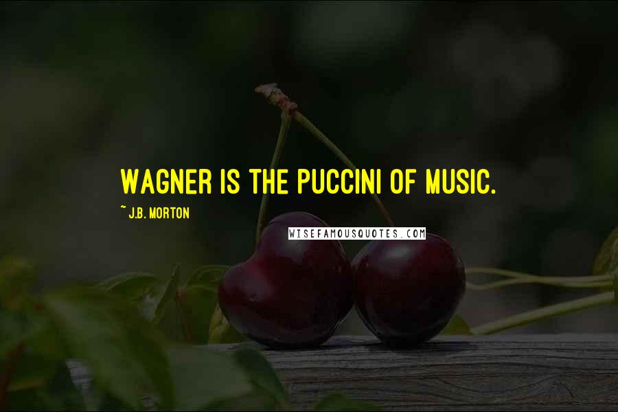J.B. Morton Quotes: Wagner is the Puccini of music.