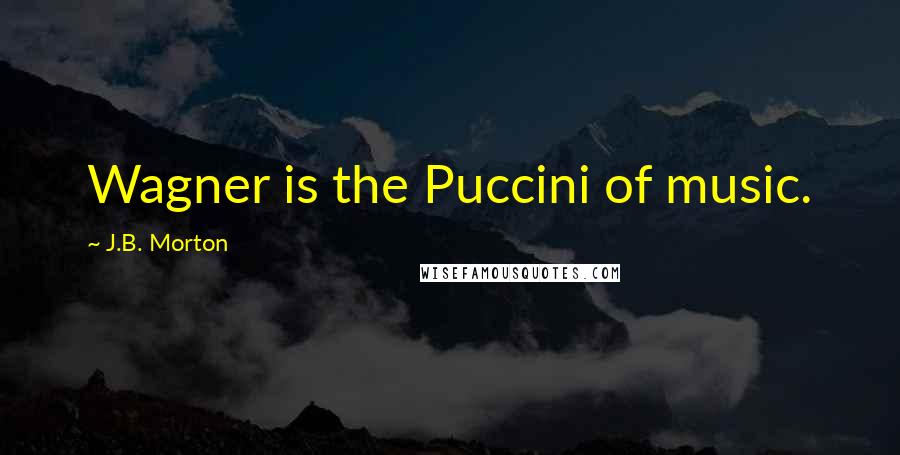 J.B. Morton Quotes: Wagner is the Puccini of music.
