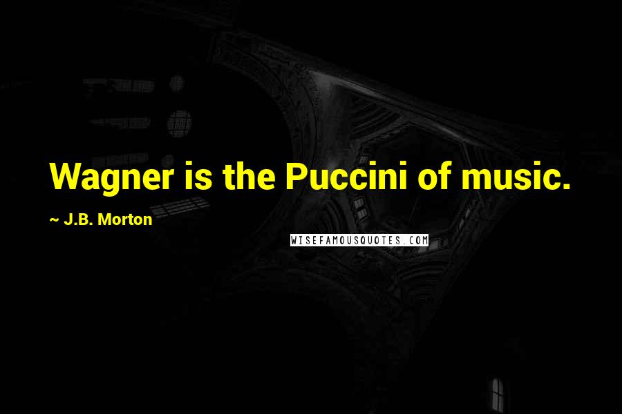 J.B. Morton Quotes: Wagner is the Puccini of music.