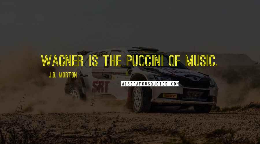 J.B. Morton Quotes: Wagner is the Puccini of music.