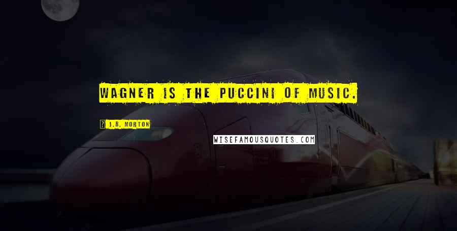 J.B. Morton Quotes: Wagner is the Puccini of music.
