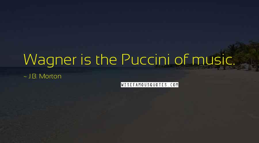 J.B. Morton Quotes: Wagner is the Puccini of music.