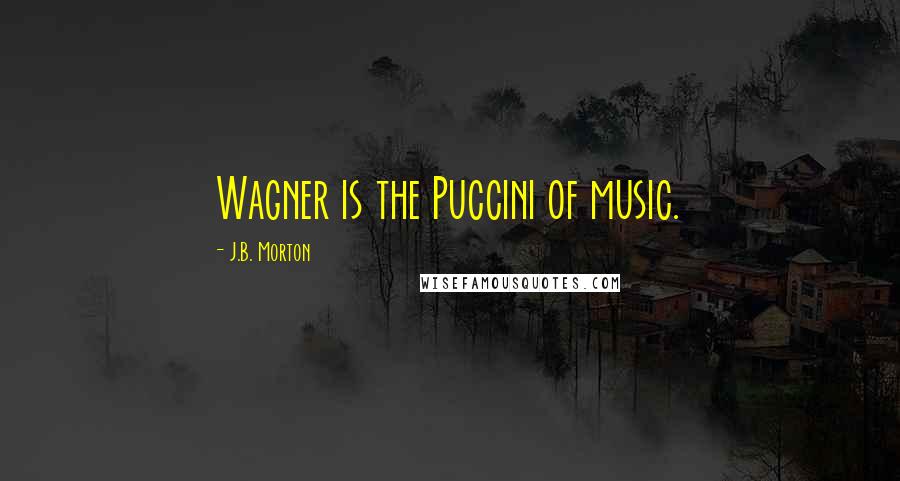 J.B. Morton Quotes: Wagner is the Puccini of music.