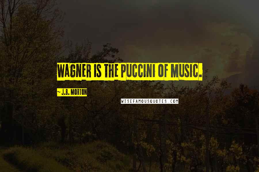 J.B. Morton Quotes: Wagner is the Puccini of music.