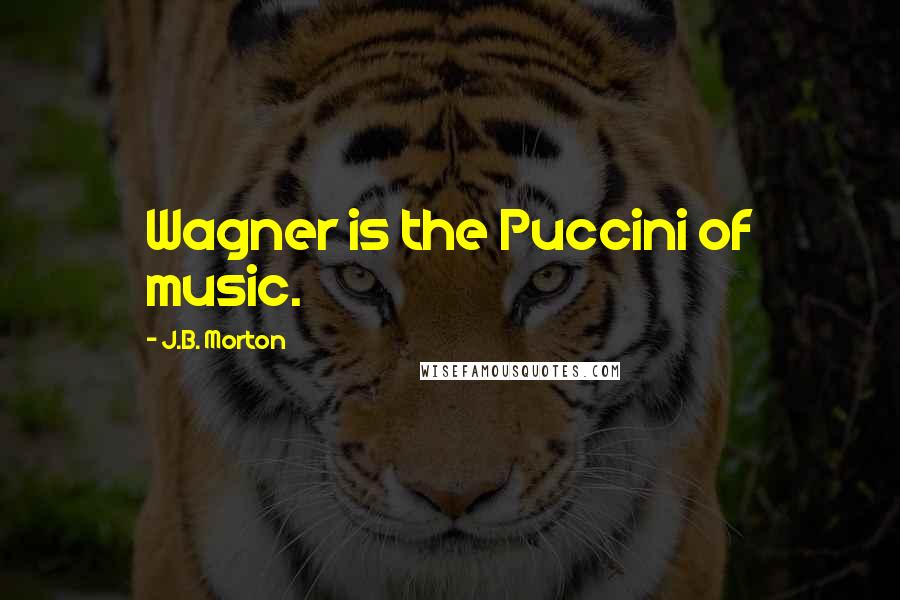 J.B. Morton Quotes: Wagner is the Puccini of music.