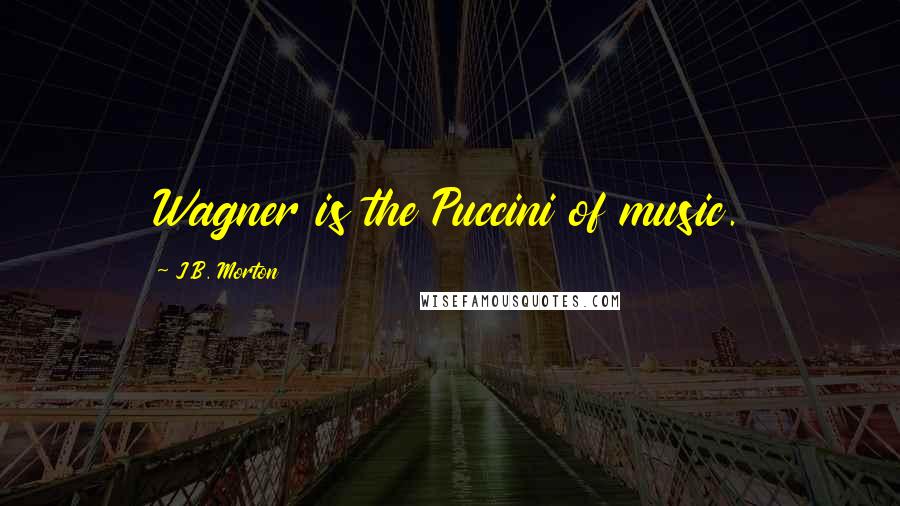J.B. Morton Quotes: Wagner is the Puccini of music.