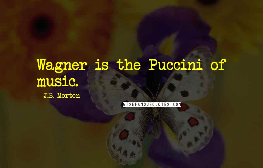 J.B. Morton Quotes: Wagner is the Puccini of music.