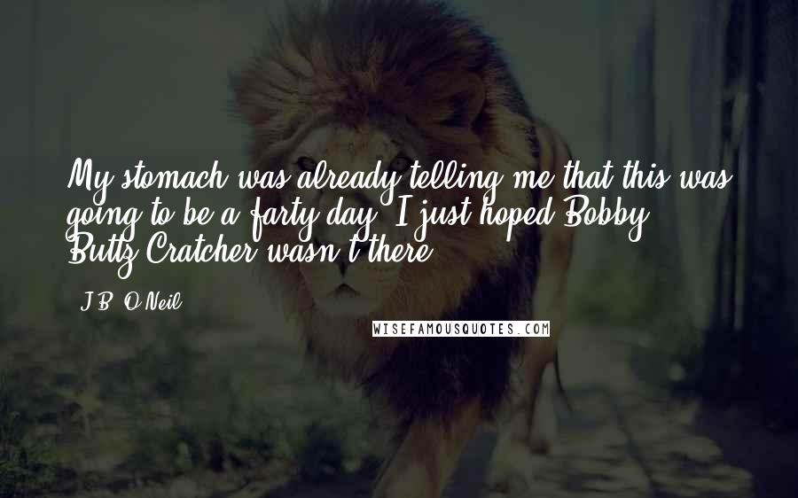 J.B. O'Neil Quotes: My stomach was already telling me that this was going to be a farty day. I just hoped Bobby Buttz-Cratcher wasn't there.