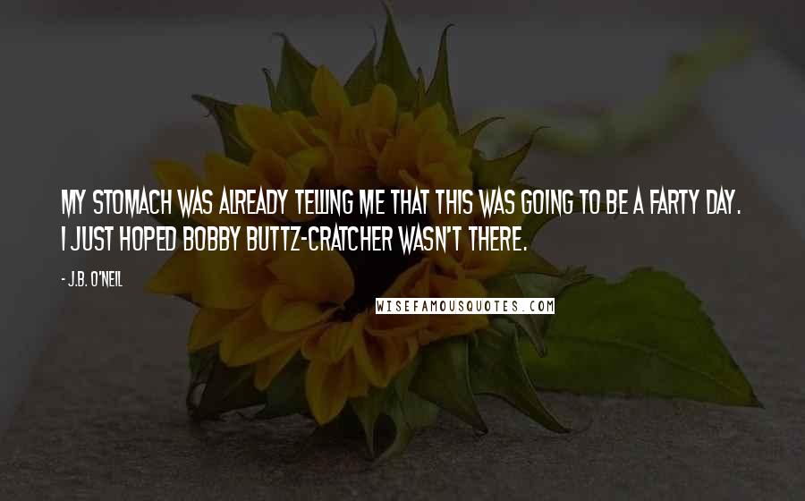 J.B. O'Neil Quotes: My stomach was already telling me that this was going to be a farty day. I just hoped Bobby Buttz-Cratcher wasn't there.