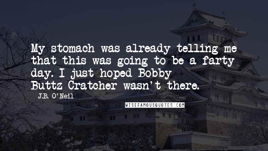 J.B. O'Neil Quotes: My stomach was already telling me that this was going to be a farty day. I just hoped Bobby Buttz-Cratcher wasn't there.