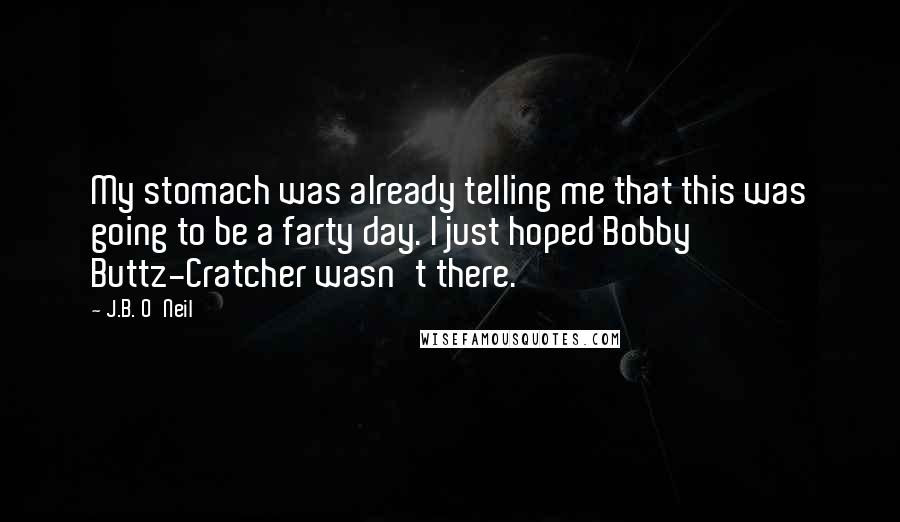 J.B. O'Neil Quotes: My stomach was already telling me that this was going to be a farty day. I just hoped Bobby Buttz-Cratcher wasn't there.