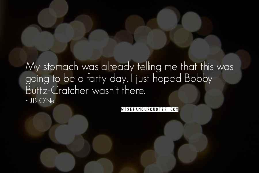 J.B. O'Neil Quotes: My stomach was already telling me that this was going to be a farty day. I just hoped Bobby Buttz-Cratcher wasn't there.