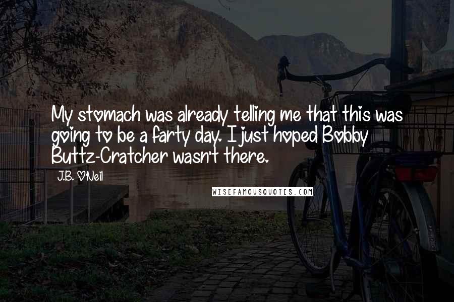 J.B. O'Neil Quotes: My stomach was already telling me that this was going to be a farty day. I just hoped Bobby Buttz-Cratcher wasn't there.