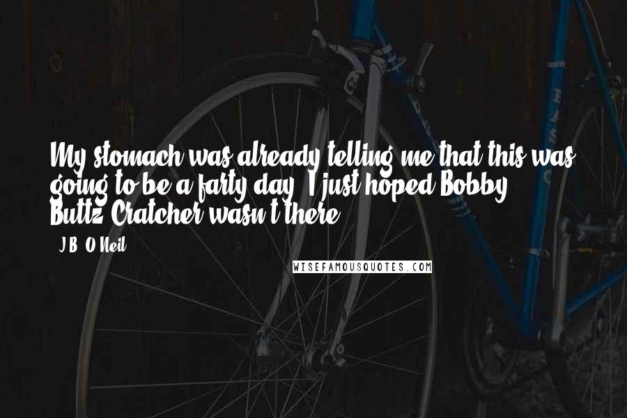 J.B. O'Neil Quotes: My stomach was already telling me that this was going to be a farty day. I just hoped Bobby Buttz-Cratcher wasn't there.