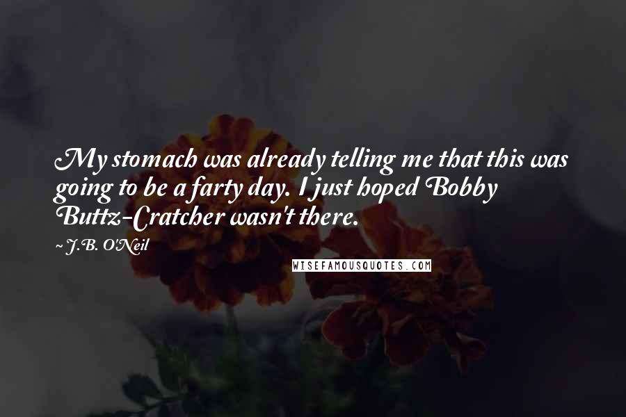 J.B. O'Neil Quotes: My stomach was already telling me that this was going to be a farty day. I just hoped Bobby Buttz-Cratcher wasn't there.