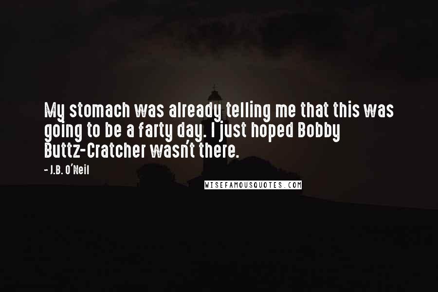 J.B. O'Neil Quotes: My stomach was already telling me that this was going to be a farty day. I just hoped Bobby Buttz-Cratcher wasn't there.