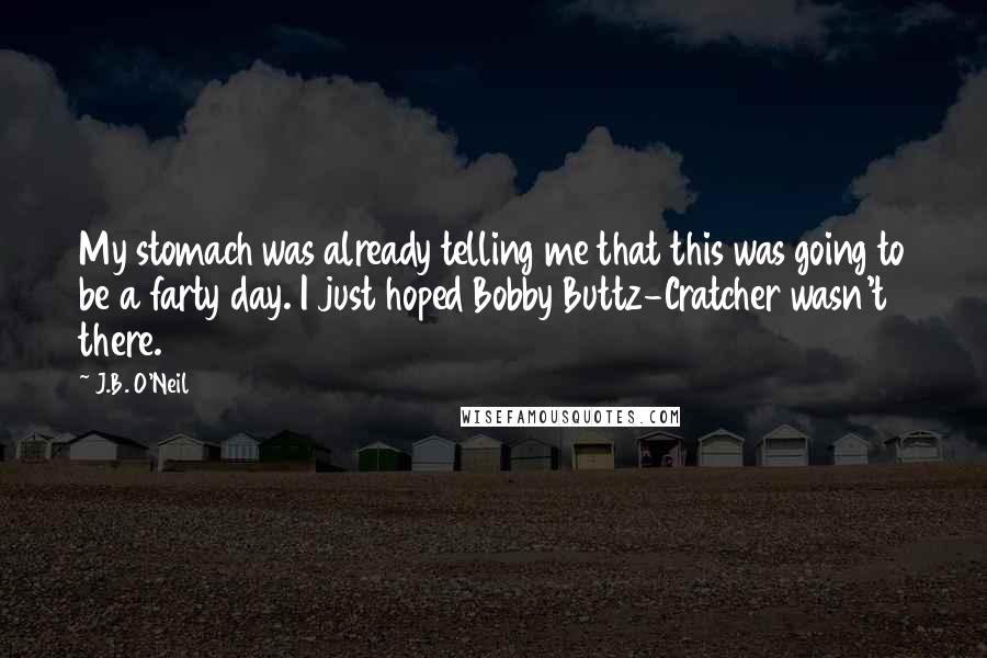 J.B. O'Neil Quotes: My stomach was already telling me that this was going to be a farty day. I just hoped Bobby Buttz-Cratcher wasn't there.