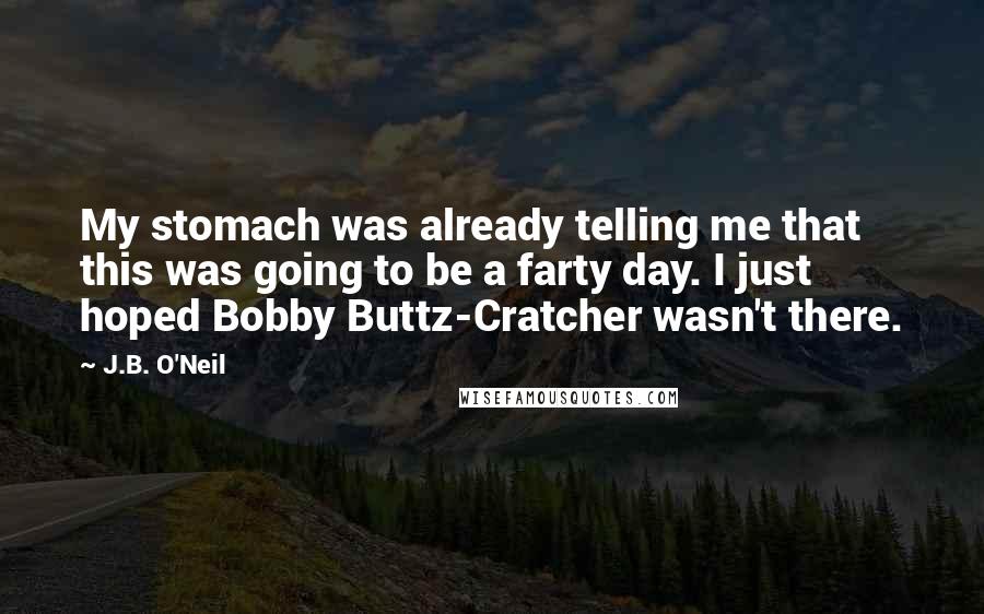 J.B. O'Neil Quotes: My stomach was already telling me that this was going to be a farty day. I just hoped Bobby Buttz-Cratcher wasn't there.
