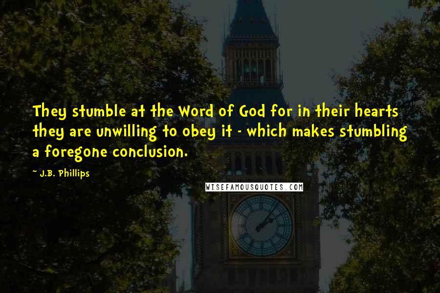 J.B. Phillips Quotes: They stumble at the Word of God for in their hearts they are unwilling to obey it - which makes stumbling a foregone conclusion.