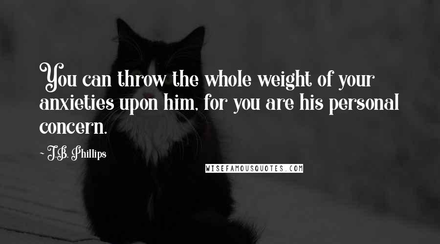 J.B. Phillips Quotes: You can throw the whole weight of your anxieties upon him, for you are his personal concern.