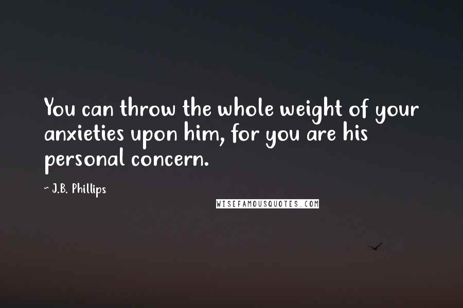 J.B. Phillips Quotes: You can throw the whole weight of your anxieties upon him, for you are his personal concern.