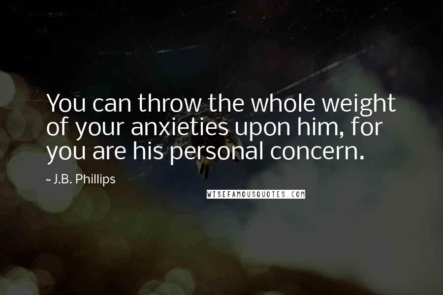 J.B. Phillips Quotes: You can throw the whole weight of your anxieties upon him, for you are his personal concern.