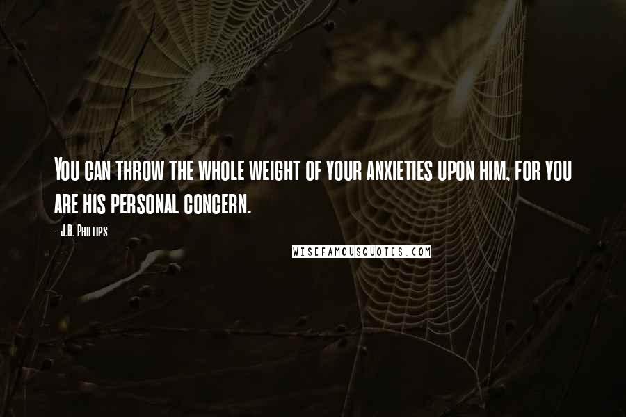J.B. Phillips Quotes: You can throw the whole weight of your anxieties upon him, for you are his personal concern.