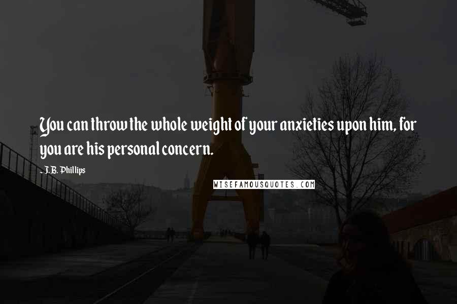 J.B. Phillips Quotes: You can throw the whole weight of your anxieties upon him, for you are his personal concern.