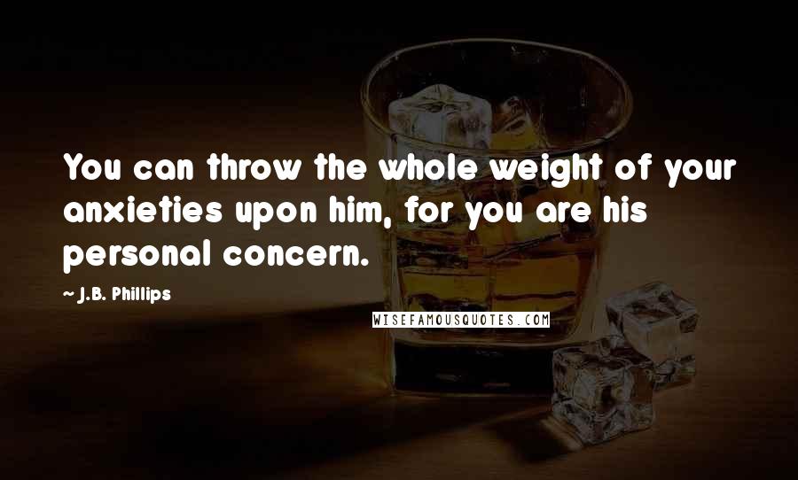 J.B. Phillips Quotes: You can throw the whole weight of your anxieties upon him, for you are his personal concern.