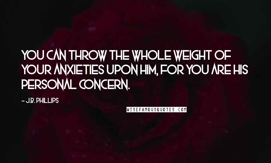 J.B. Phillips Quotes: You can throw the whole weight of your anxieties upon him, for you are his personal concern.