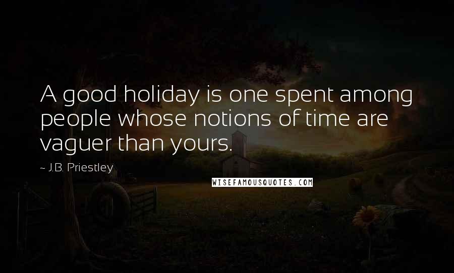 J.B. Priestley Quotes: A good holiday is one spent among people whose notions of time are vaguer than yours.