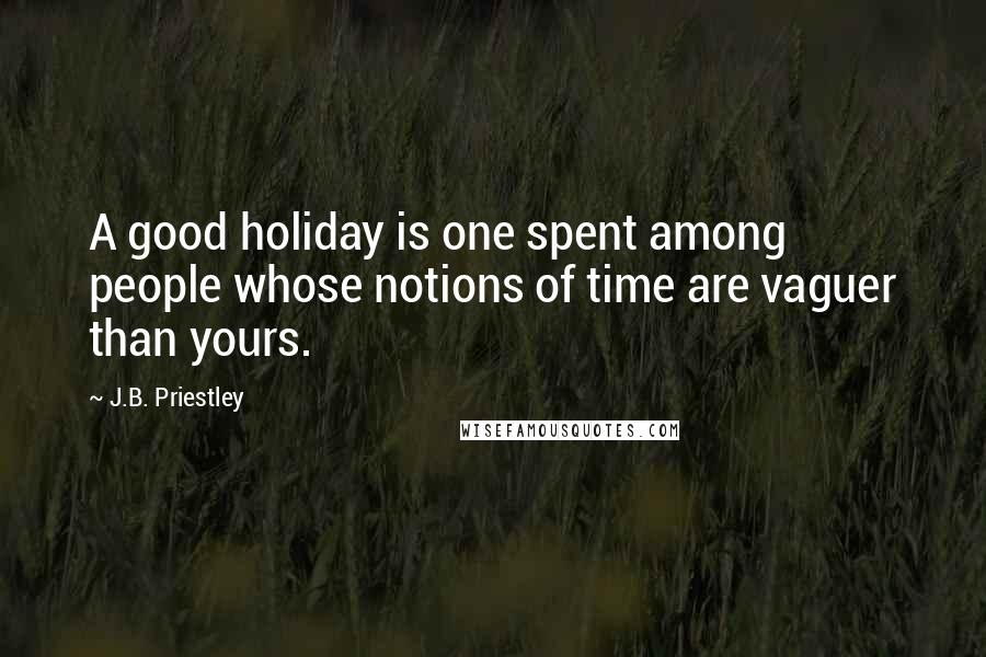 J.B. Priestley Quotes: A good holiday is one spent among people whose notions of time are vaguer than yours.