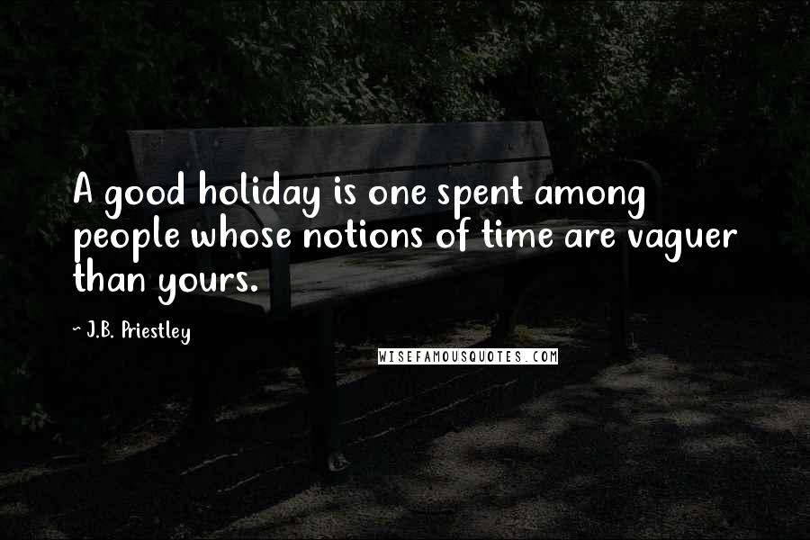 J.B. Priestley Quotes: A good holiday is one spent among people whose notions of time are vaguer than yours.