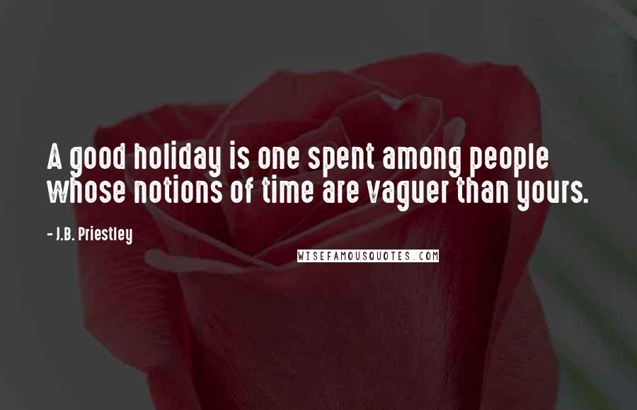 J.B. Priestley Quotes: A good holiday is one spent among people whose notions of time are vaguer than yours.
