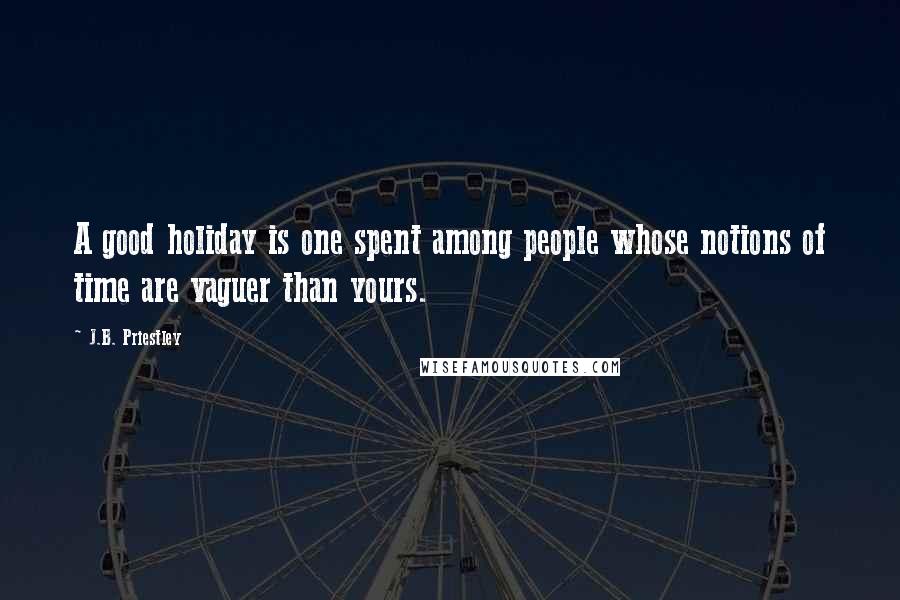 J.B. Priestley Quotes: A good holiday is one spent among people whose notions of time are vaguer than yours.