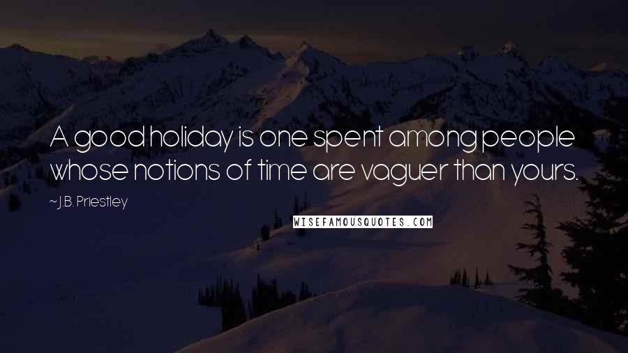 J.B. Priestley Quotes: A good holiday is one spent among people whose notions of time are vaguer than yours.