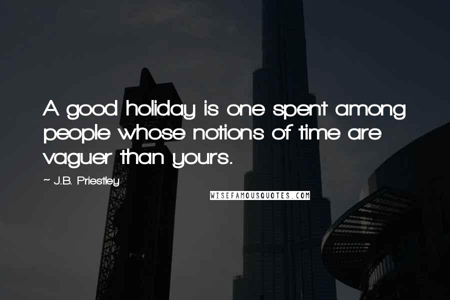 J.B. Priestley Quotes: A good holiday is one spent among people whose notions of time are vaguer than yours.