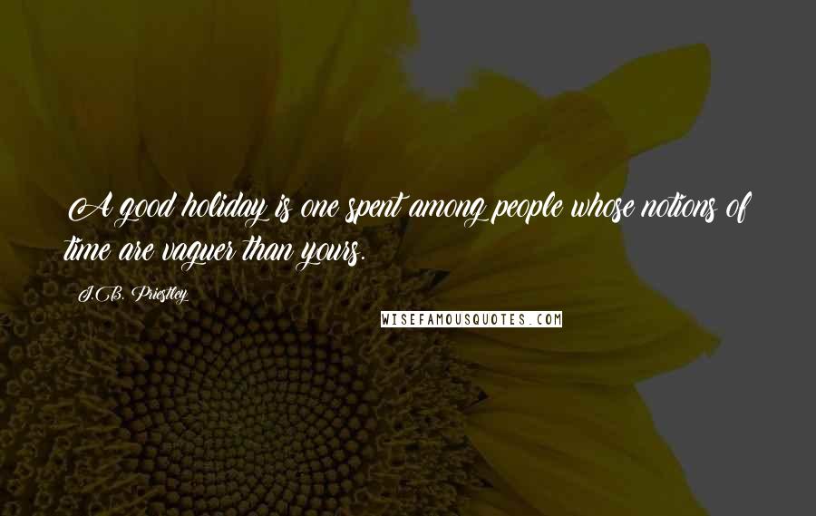J.B. Priestley Quotes: A good holiday is one spent among people whose notions of time are vaguer than yours.