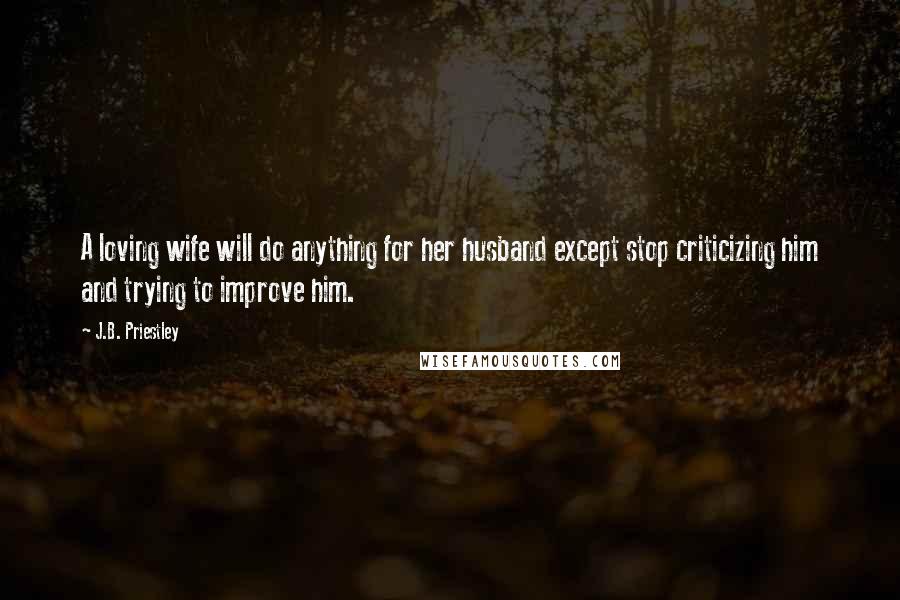 J.B. Priestley Quotes: A loving wife will do anything for her husband except stop criticizing him and trying to improve him.