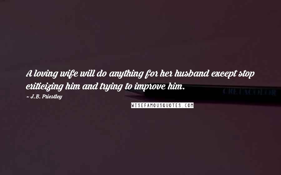 J.B. Priestley Quotes: A loving wife will do anything for her husband except stop criticizing him and trying to improve him.