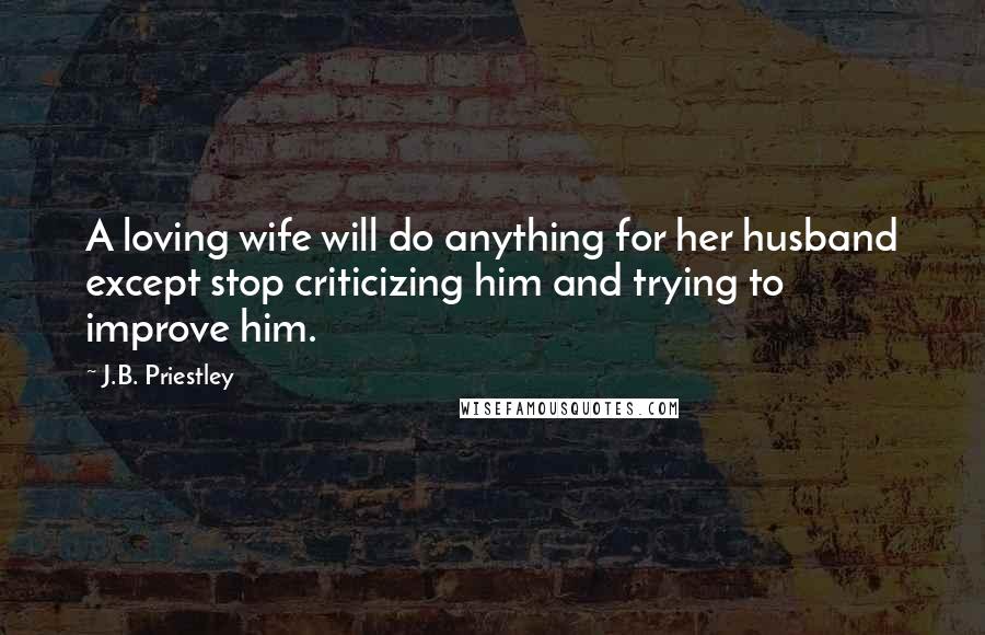 J.B. Priestley Quotes: A loving wife will do anything for her husband except stop criticizing him and trying to improve him.