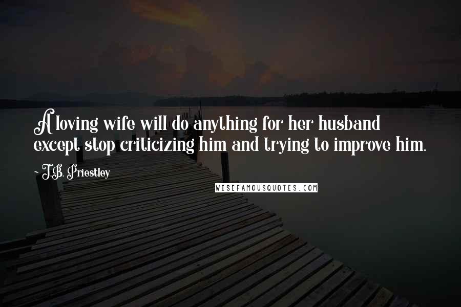 J.B. Priestley Quotes: A loving wife will do anything for her husband except stop criticizing him and trying to improve him.