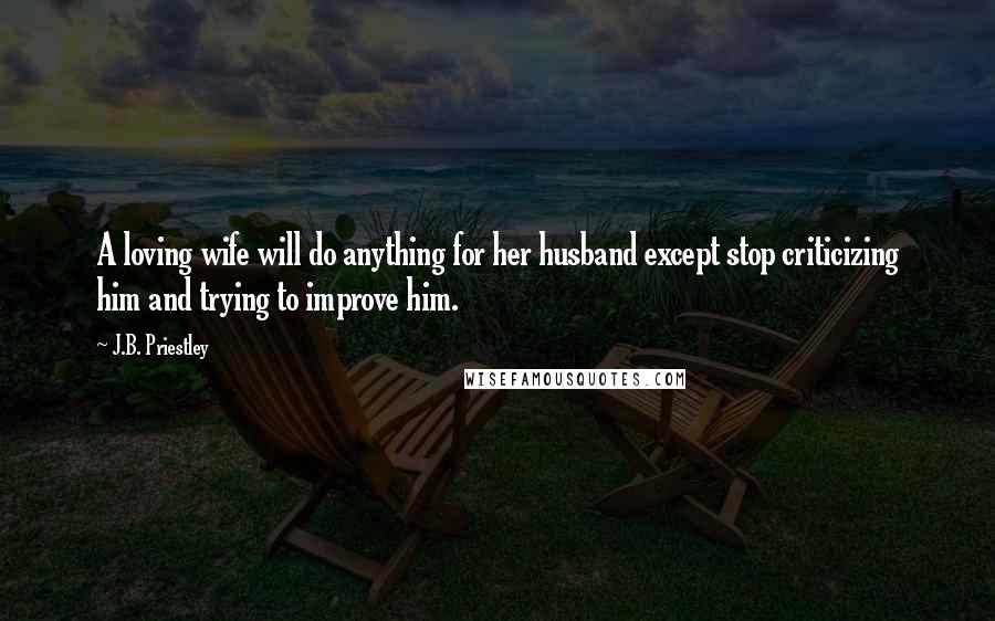J.B. Priestley Quotes: A loving wife will do anything for her husband except stop criticizing him and trying to improve him.