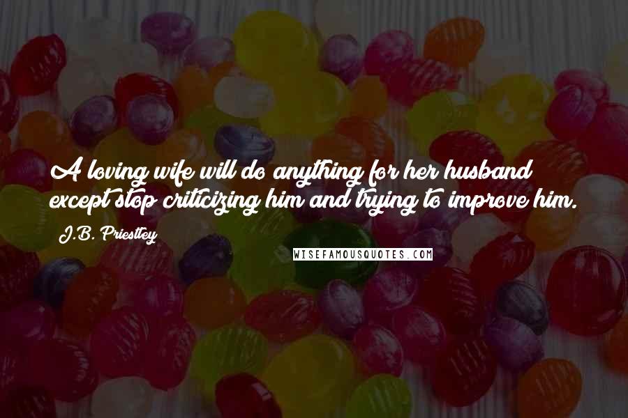 J.B. Priestley Quotes: A loving wife will do anything for her husband except stop criticizing him and trying to improve him.