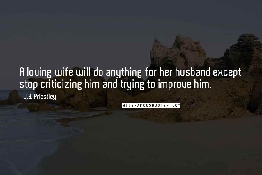 J.B. Priestley Quotes: A loving wife will do anything for her husband except stop criticizing him and trying to improve him.