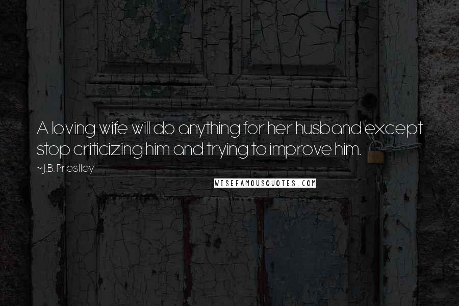 J.B. Priestley Quotes: A loving wife will do anything for her husband except stop criticizing him and trying to improve him.