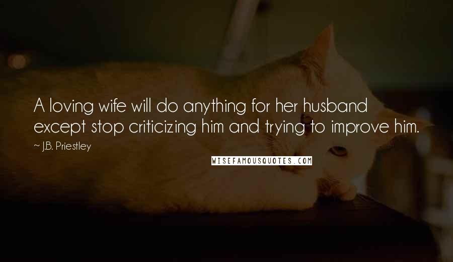 J.B. Priestley Quotes: A loving wife will do anything for her husband except stop criticizing him and trying to improve him.